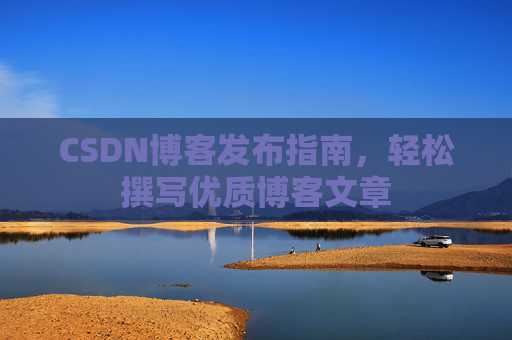 CSDN博客发布指南，轻松撰写优质博客文章